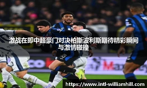激战在即中超豪门对决柏斯波利斯期待精彩瞬间与激情碰撞